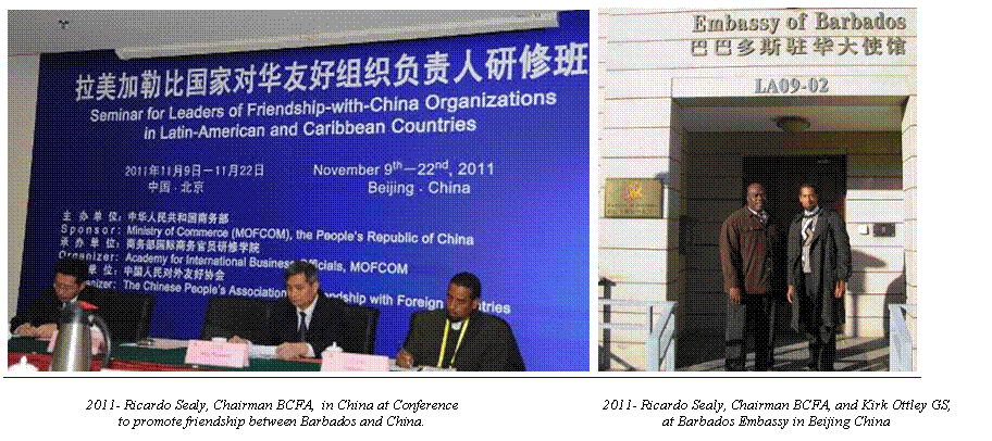 Text Box: ￼￼                       2011- Ricardo Sealy, Chairman BCFA,  in China at Conference                                        2011- Ricardo Sealy, Chairman BCFA, and Kirk Ottley GS,                                  to promote friendship between Barbados and China.                                                                  at Barbados Embassy in Beijing China